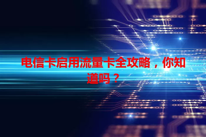 电信卡启用流量卡全攻略，你知道吗？