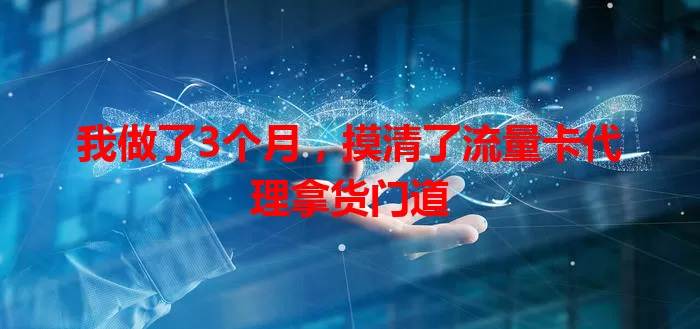 我做了3个月，摸清了流量卡代理拿货门道