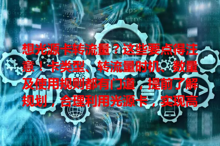 想光源卡转流量？这些要点得注意！卡类型、转流量时机、数量及使用规则都有门道，提前了解规划，合理利用光源卡，实现高效经济流量转移