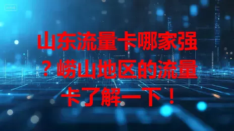 山东流量卡哪家强？崂山地区的流量卡了解一下！