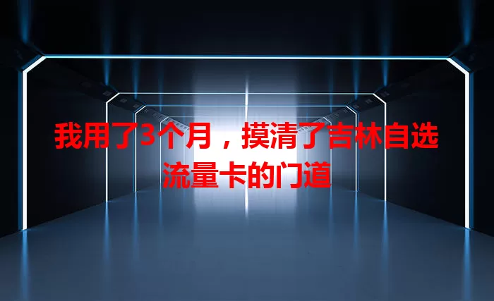 我用了3个月，摸清了吉林自选流量卡的门道