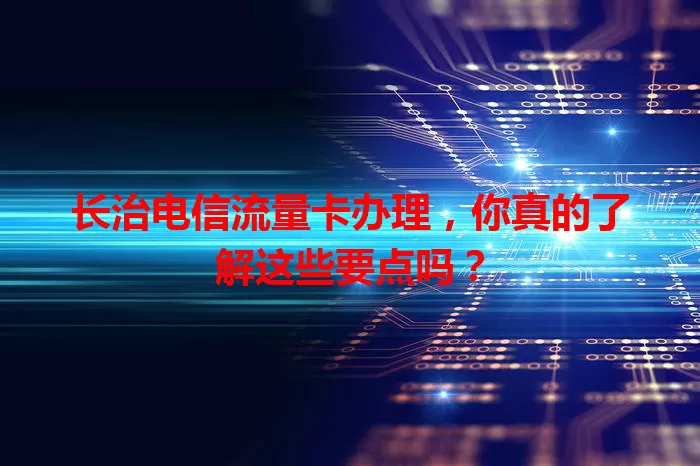 长治电信流量卡办理，你真的了解这些要点吗？