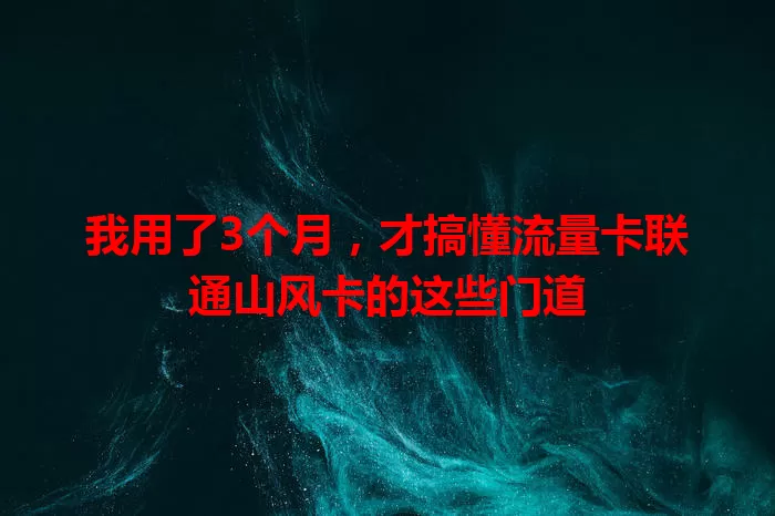 我用了3个月，才搞懂流量卡联通山风卡的这些门道