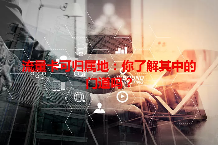 流量卡可归属地：你了解其中的门道吗？