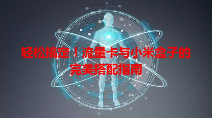 轻松搞定！流量卡与小米盒子的完美搭配指南
