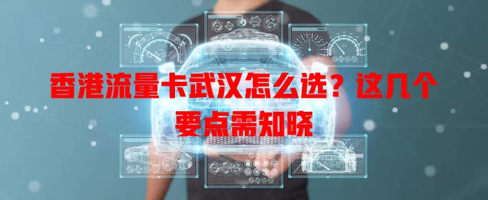 香港流量卡武汉怎么选？这几个要点需知晓