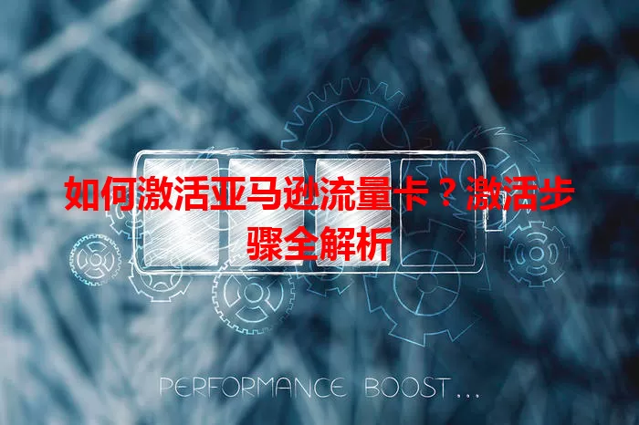如何激活亚马逊流量卡？激活步骤全解析