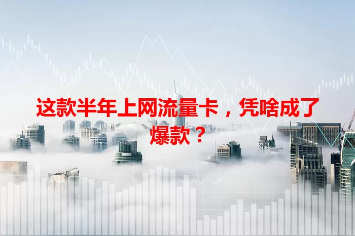 这款半年上网流量卡，凭啥成了爆款？