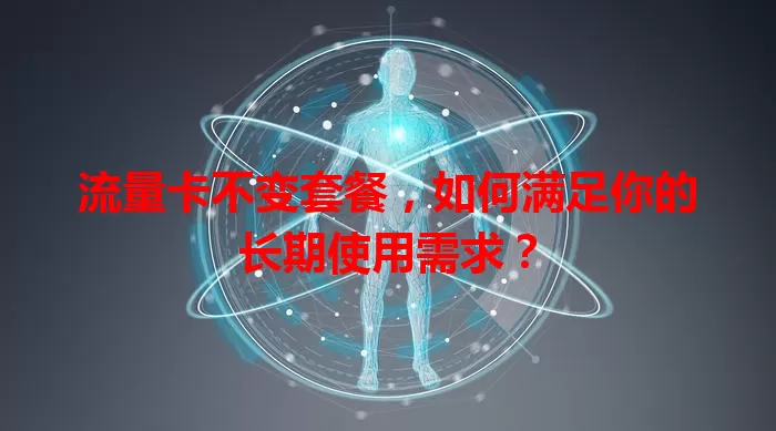 流量卡不变套餐，如何满足你的长期使用需求？