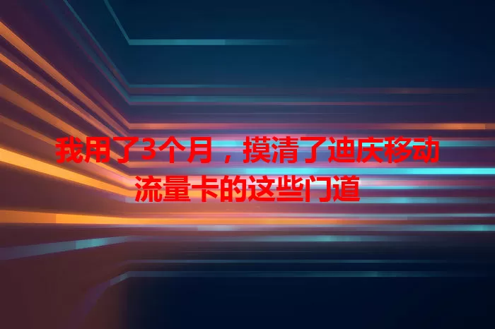 我用了3个月，摸清了迪庆移动流量卡的这些门道