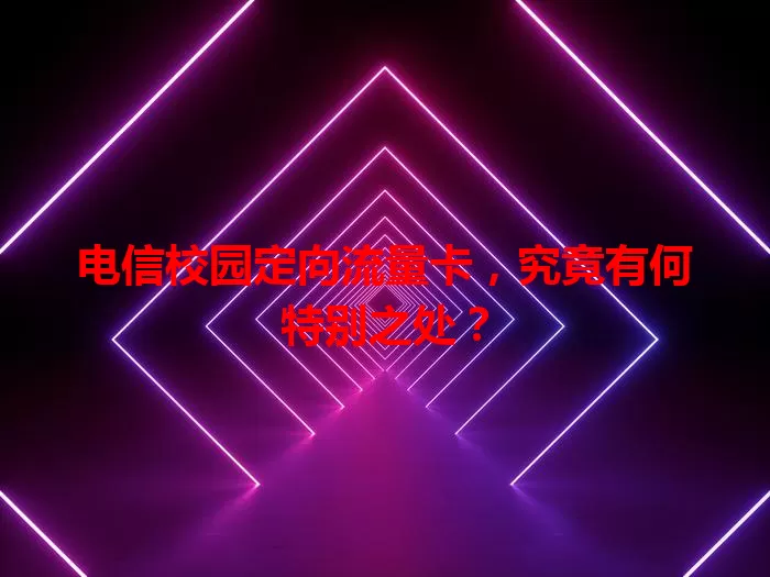 电信校园定向流量卡，究竟有何特别之处？