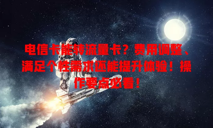 电信卡能转流量卡？费用调整、满足个性需求还能提升体验！操作要点必看！