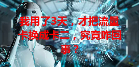 我用了3天，才把流量卡换成卡二，究竟咋回事？
