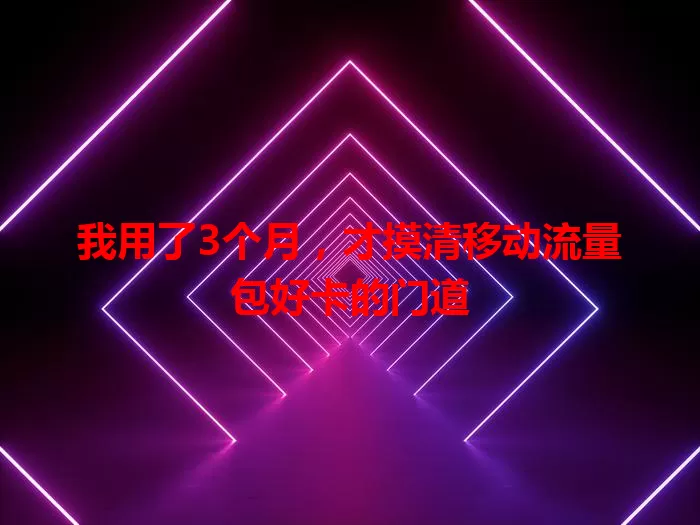 我用了3个月，才摸清移动流量包好卡的门道