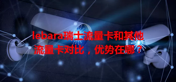 lebara瑞士流量卡和其他流量卡对比，优势在哪？