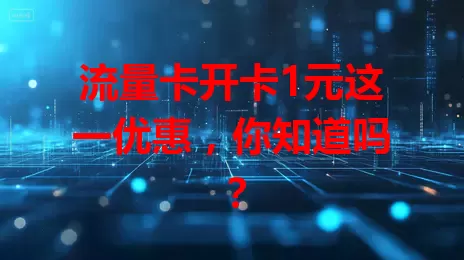 流量卡开卡1元这一优惠，你知道吗？