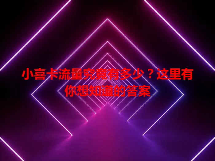 小喜卡流量究竟有多少？这里有你想知道的答案
