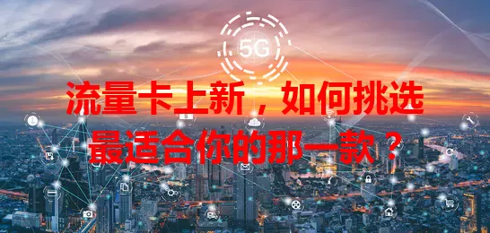 流量卡上新，如何挑选最适合你的那一款？