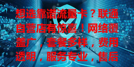 想选靠谱流量卡？联通自营店有惊喜！网络覆盖广，套餐多样，费用透明，服务专业，售后无忧，快来这开启畅快网络之旅