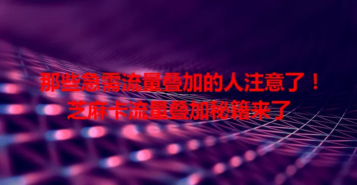 那些急需流量叠加的人注意了！芝麻卡流量叠加秘籍来了