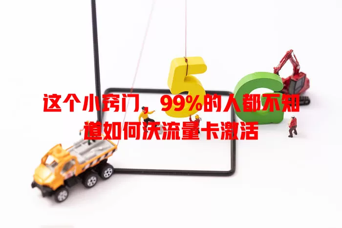 这个小窍门，99%的人都不知道如何沃流量卡激活