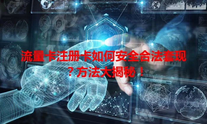 流量卡注册卡如何安全合法套现？方法大揭秘！