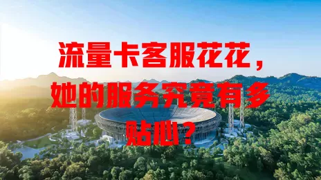 流量卡客服花花，她的服务究竟有多贴心？
