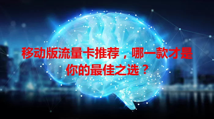 移动版流量卡推荐，哪一款才是你的最佳之选？
