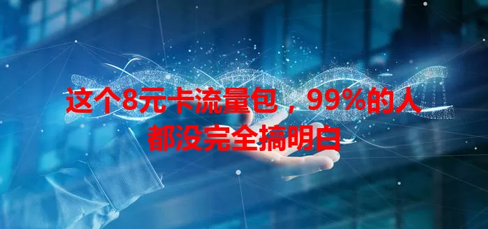这个8元卡流量包，99%的人都没完全搞明白