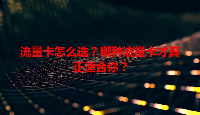 流量卡怎么选？哪种流量卡才真正适合你？