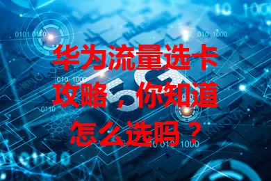 华为流量选卡攻略，你知道怎么选吗？