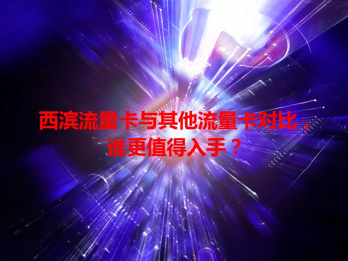 西滨流量卡与其他流量卡对比，谁更值得入手？