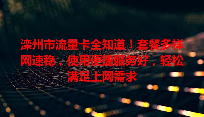 滦州市流量卡全知道！套餐多样网速稳，使用便捷服务好，轻松满足上网需求