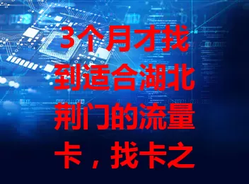 3个月才找到适合湖北荆门的流量卡，找卡之路波折，信号差、流量虚标等问题不断。终于觅得超适配的卡，网络广且稳，流量足费用优，盼荆门朋友也能早日找到好卡享便利