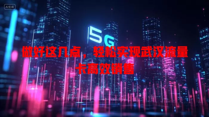 做好这几点，轻松实现武汉流量卡高效销售