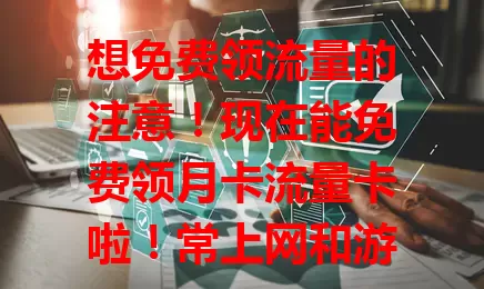 想免费领流量的注意！现在能免费领月卡流量卡啦！常上网和游戏爱好者的福音，方式简单，符合条件按流程操作就能领，别错过，赶紧行动！
