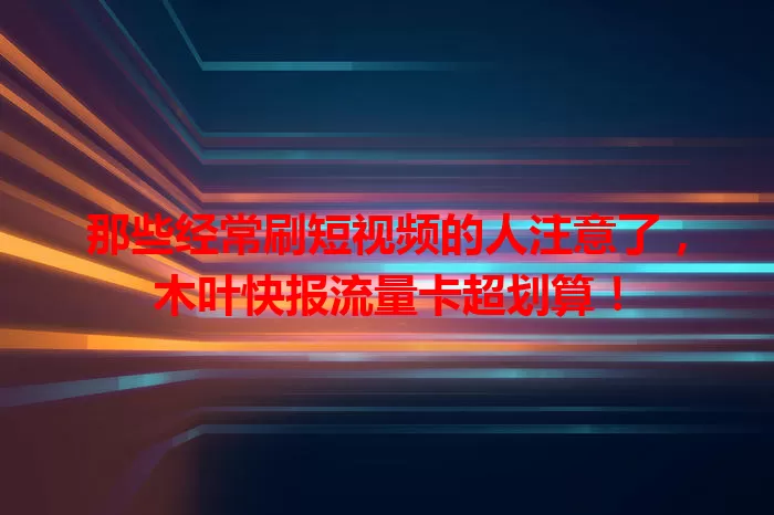 那些经常刷短视频的人注意了，木叶快报流量卡超划算！