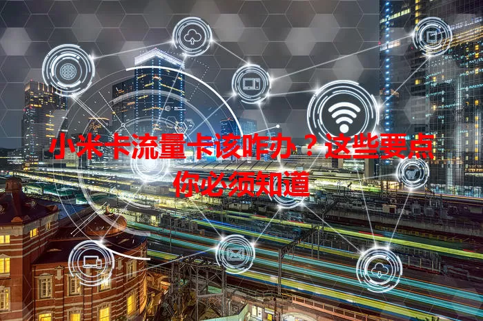 小米卡流量卡该咋办？这些要点你必须知道