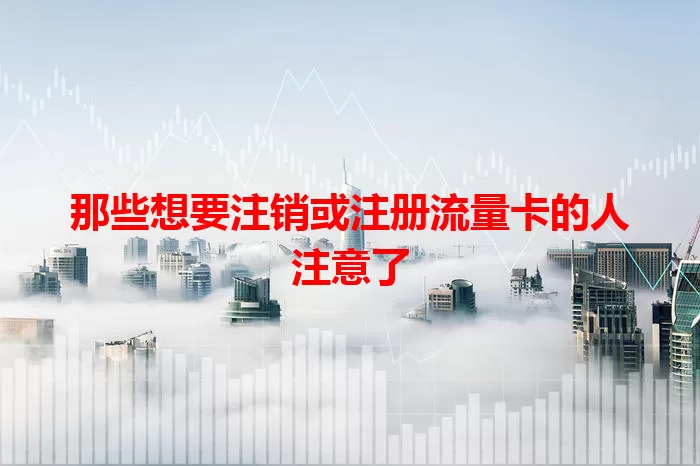那些想要注销或注册流量卡的人注意了