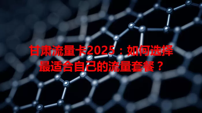 甘肃流量卡2025：如何选择最适合自己的流量套餐？