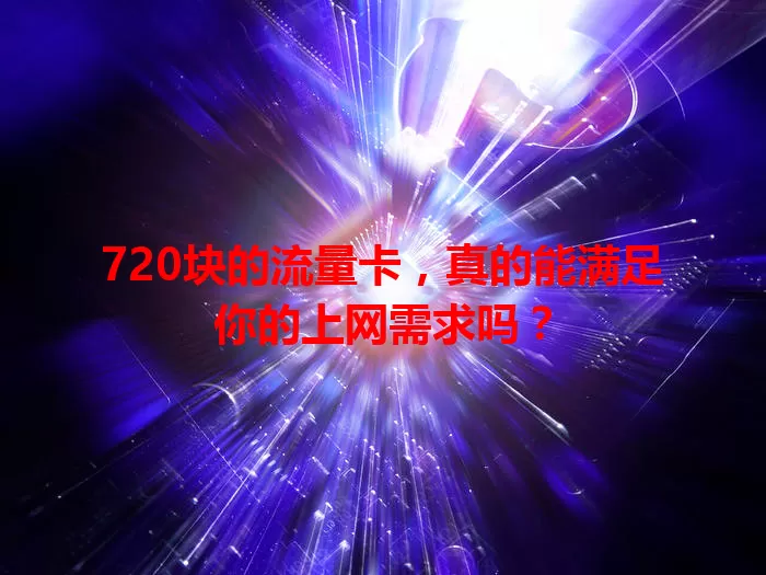 720块的流量卡，真的能满足你的上网需求吗？