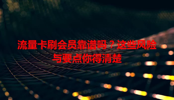 流量卡刷会员靠谱吗？这些风险与要点你得清楚