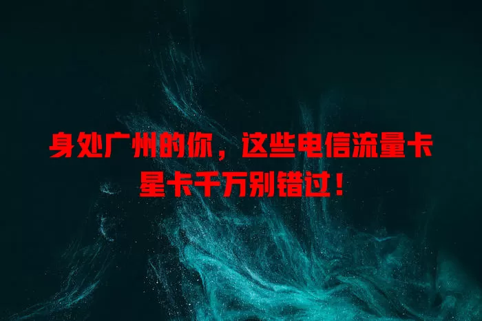 身处广州的你，这些电信流量卡星卡千万别错过！