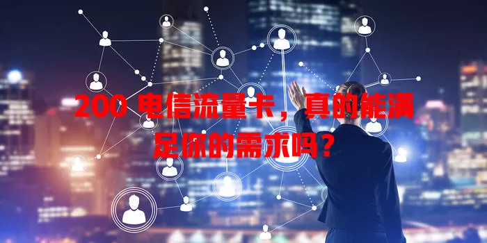 200 电信流量卡，真的能满足你的需求吗？