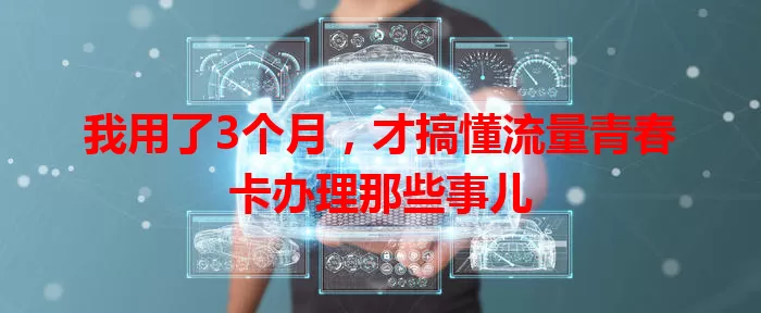 我用了3个月，才搞懂流量青春卡办理那些事儿
