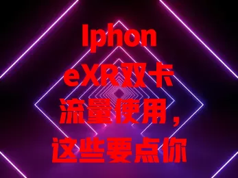 IphoneXR双卡流量使用，这些要点你知道吗？