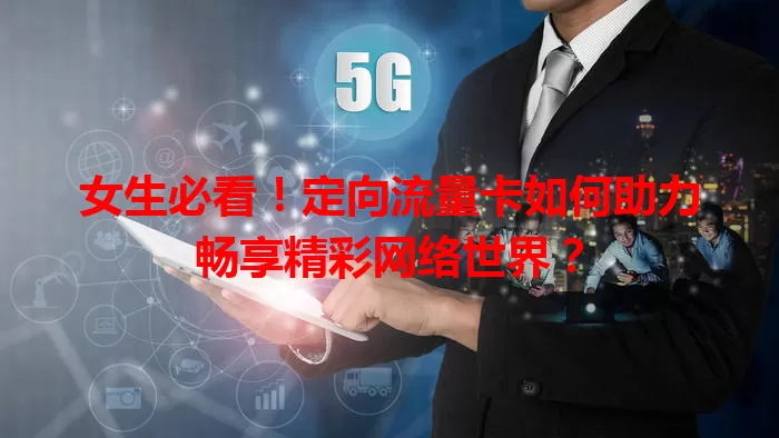 女生必看！定向流量卡如何助力畅享精彩网络世界？