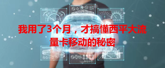 我用了3个月，才搞懂西平大流量卡移动的秘密
