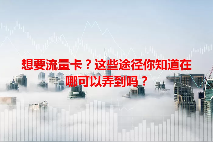 想要流量卡？这些途径你知道在哪可以弄到吗？