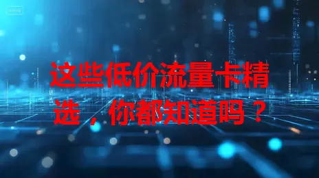 这些低价流量卡精选，你都知道吗？